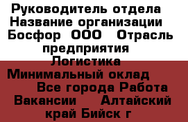 Руководитель отдела › Название организации ­ Босфор, ООО › Отрасль предприятия ­ Логистика › Минимальный оклад ­ 35 000 - Все города Работа » Вакансии   . Алтайский край,Бийск г.